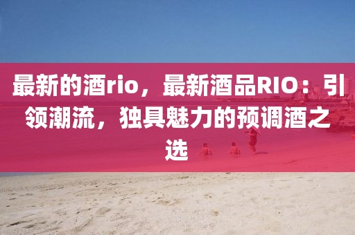 最新的酒rio，最新酒品RIO：引領潮流，獨具魅力的預調酒之選