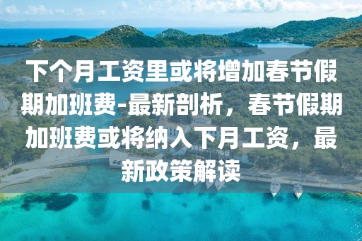 下個(gè)月工資里或?qū)⒃黾哟汗?jié)假期加班費(fèi)-最新剖析，春節(jié)假期加班費(fèi)或?qū)⒓{入下月工資，最新政策解讀