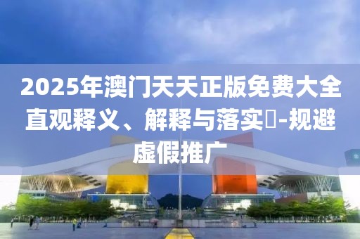 2025年澳門天天正版免費(fèi)大全直觀釋義、解釋與落實(shí)?-規(guī)避虛假推廣