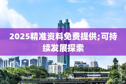 2025精準(zhǔn)資料免費提供;可持續(xù)發(fā)展探索