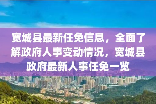 寬城縣最新任免信息，全面了解政府人事變動(dòng)情況，寬城縣政府最新人事任免一覽