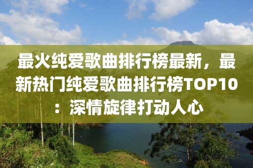 最火純愛歌曲排行榜最新，最新熱門純愛歌曲排行榜TOP10：深情旋律打動人心
