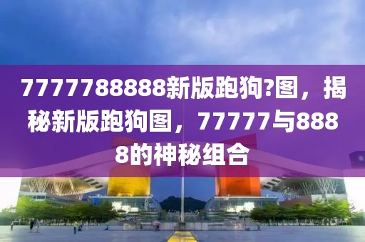 7777788888新版跑狗?圖，揭秘新版跑狗圖，77777與8888的神秘組合