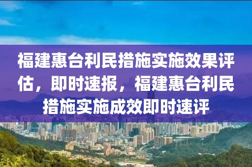 福建惠臺利民措施實施效果評估，即時速報，福建惠臺利民措施實施成效即時速評
