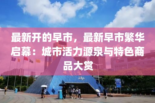 最新開的早市，最新早市繁華啟幕：城市活力源泉與特色商品大賞