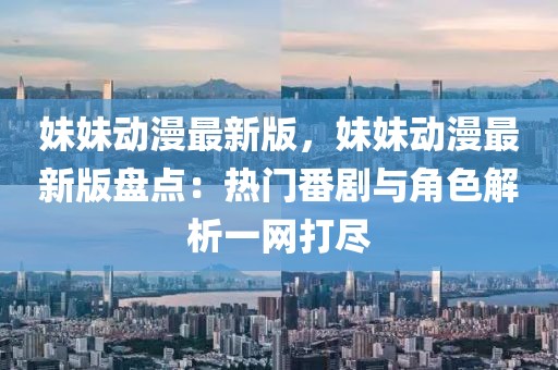 妹妹動(dòng)漫最新版，妹妹動(dòng)漫最新版盤點(diǎn)：熱門番劇與角色解析一網(wǎng)打盡