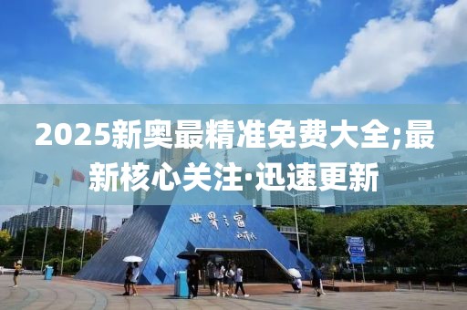 2025新奧最精準(zhǔn)免費大全;最新核心關(guān)注·迅速更新