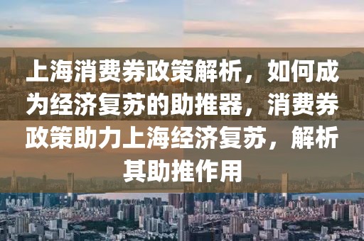 上海消費(fèi)券政策解析，如何成為經(jīng)濟(jì)復(fù)蘇的助推器，消費(fèi)券政策助力上海經(jīng)濟(jì)復(fù)蘇，解析其助推作用