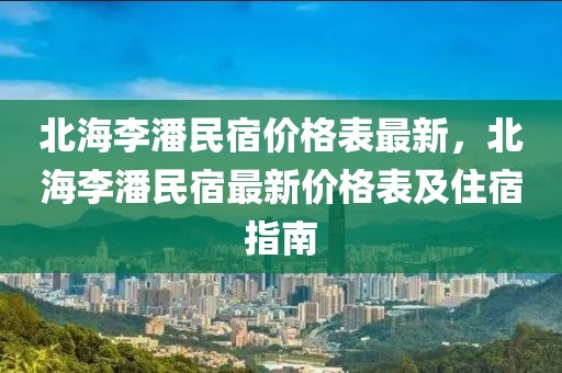 北海李潘民宿價(jià)格表最新，北海李潘民宿最新價(jià)格表及住宿指南