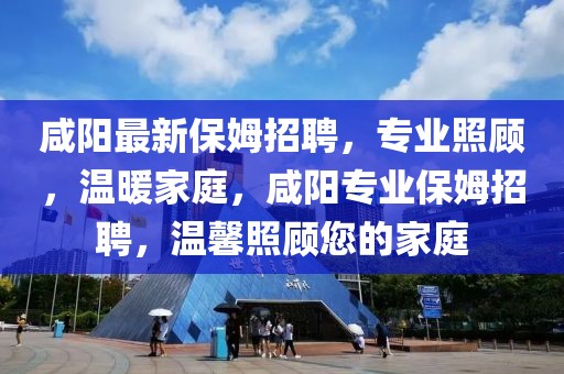 咸陽最新保姆招聘，專業(yè)照顧，溫暖家庭，咸陽專業(yè)保姆招聘，溫馨照顧您的家庭