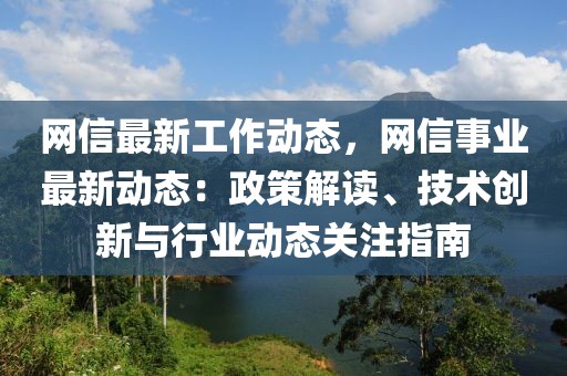 網(wǎng)信最新工作動(dòng)態(tài)，網(wǎng)信事業(yè)最新動(dòng)態(tài)：政策解讀、技術(shù)創(chuàng)新與行業(yè)動(dòng)態(tài)關(guān)注指南