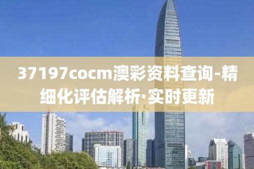 37197cocm澳彩資料查詢-精細(xì)化評估解析·實時更新
