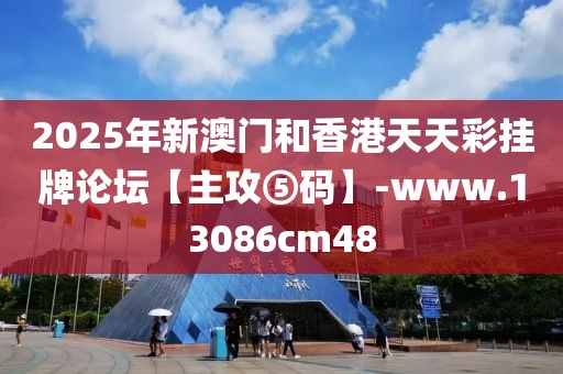 2025年新澳門和香港天天彩掛牌論壇【主攻⑤碼】-www.13086cm48