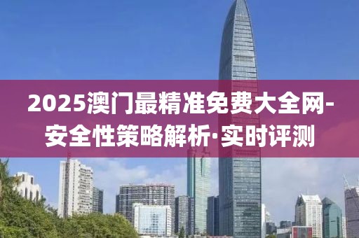 2025澳門最精準免費大全網(wǎng)-安全性策略解析·實時評測