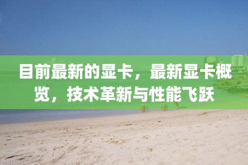 目前最新的顯卡，最新顯卡概覽，技術(shù)革新與性能飛躍