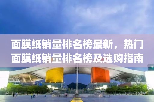 面膜紙銷量排名榜最新，熱門面膜紙銷量排名榜及選購指南