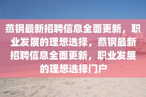 燕鋼最新招聘信息全面更新，職業(yè)發(fā)展的理想選擇，燕鋼最新招聘信息全面更新，職業(yè)發(fā)展的理想選擇門戶
