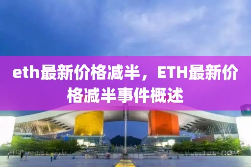 eth最新價(jià)格減半，ETH最新價(jià)格減半事件概述