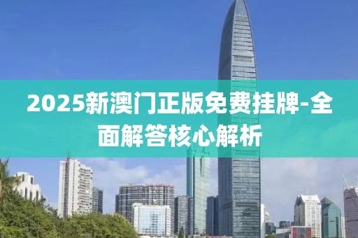 2025新澳門正版免費(fèi)掛牌-全面解答核心解析