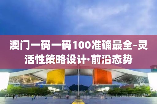 澳門一碼一碼100準(zhǔn)確最全-靈活性策略設(shè)計(jì)·前沿態(tài)勢