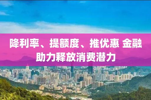 降利率、提額度、推優(yōu)惠 金融助力釋放消費潛力