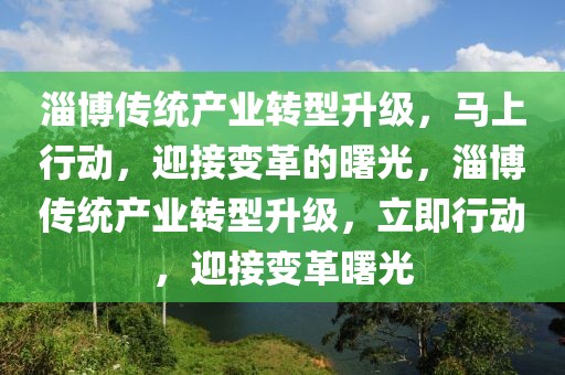 淄博傳統(tǒng)產(chǎn)業(yè)轉(zhuǎn)型升級(jí)，馬上行動(dòng)，迎接變革的曙光，淄博傳統(tǒng)產(chǎn)業(yè)轉(zhuǎn)型升級(jí)，立即行動(dòng)，迎接變革曙光