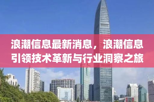 浪潮信息最新消息，浪潮信息引領(lǐng)技術(shù)革新與行業(yè)洞察之旅