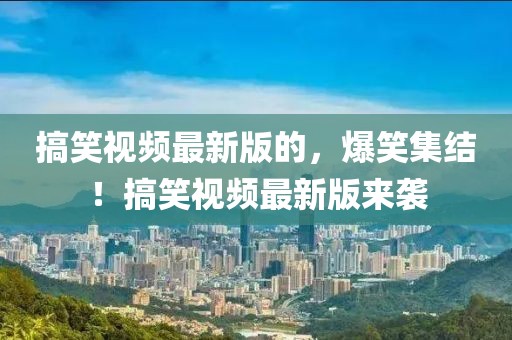 搞笑視頻最新版的，爆笑集結(jié)！搞笑視頻最新版來襲