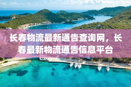 長(zhǎng)春物流最新通告查詢網(wǎng)，長(zhǎng)春最新物流通告信息平臺(tái)