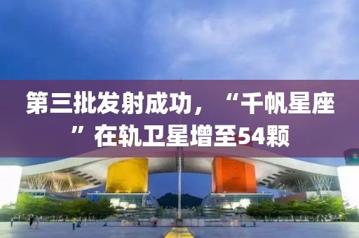 第三批發(fā)射成功，“千帆星座”在軌衛(wèi)星增至54顆