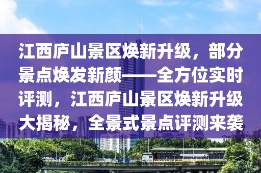 江西廬山景區(qū)煥新升級，部分景點(diǎn)煥發(fā)新顏——全方位實時評測，江西廬山景區(qū)煥新升級大揭秘，全景式景點(diǎn)評測來襲