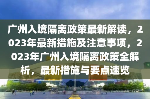 廣州入境隔離政策最新解讀，2023年最新措施及注意事項(xiàng)，2023年廣州入境隔離政策全解析，最新措施與要點(diǎn)速覽