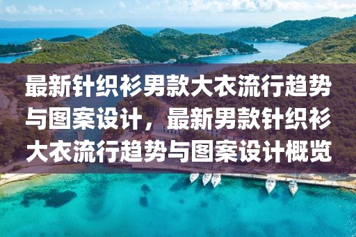最新針織衫男款大衣流行趨勢與圖案設(shè)計，最新男款針織衫大衣流行趨勢與圖案設(shè)計概覽