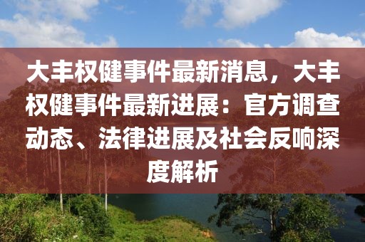 大豐權(quán)健事件最新消息，大豐權(quán)健事件最新進(jìn)展：官方調(diào)查動(dòng)態(tài)、法律進(jìn)展及社會(huì)反響深度解析
