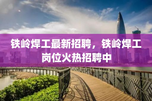 鐵嶺焊工最新招聘，鐵嶺焊工崗位火熱招聘中