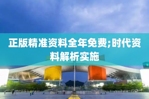 正版精準資料全年免費;時代資料解析實施