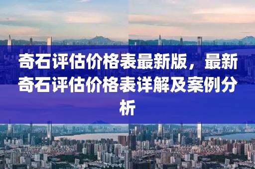 奇石評(píng)估價(jià)格表最新版，最新奇石評(píng)估價(jià)格表詳解及案例分析