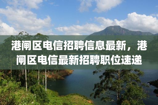 港閘區(qū)電信招聘信息最新，港閘區(qū)電信最新招聘職位速遞