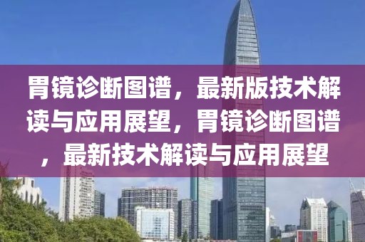 胃鏡診斷圖譜，最新版技術解讀與應用展望，胃鏡診斷圖譜，最新技術解讀與應用展望