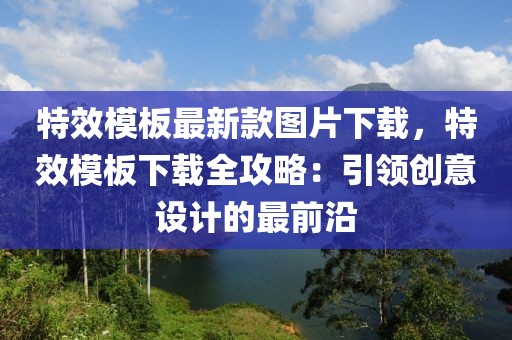 特效模板最新款圖片下載，特效模板下載全攻略：引領(lǐng)創(chuàng)意設(shè)計(jì)的最前沿