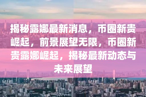 揭秘露娜最新消息，幣圈新貴崛起，前景展望無限，幣圈新貴露娜崛起，揭秘最新動態(tài)與未來展望