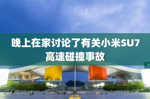 晚上在家討論了有關(guān)小米SU7高速碰撞事故