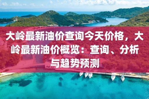 大嶺最新油價查詢今天價格，大嶺最新油價概覽：查詢、分析與趨勢預(yù)測