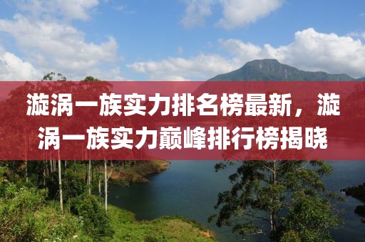 漩渦一族實(shí)力排名榜最新，漩渦一族實(shí)力巔峰排行榜揭曉