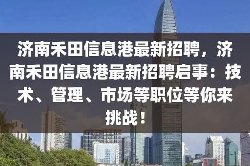 濟南禾田信息港最新招聘，濟南禾田信息港最新招聘啟事：技術、管理、市場等職位等你來挑戰(zhàn)！