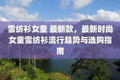 雪紡衫女童 最新款，最新時尚女童雪紡衫流行趨勢與選購指南