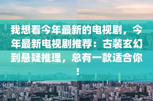 我想看今年最新的電視劇，今年最新電視劇推薦：古裝玄幻到懸疑推理，總有一款適合你！