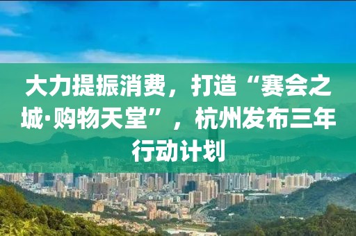 大力提振消費，打造“賽會之城·購物天堂”，杭州發(fā)布三年行動計劃