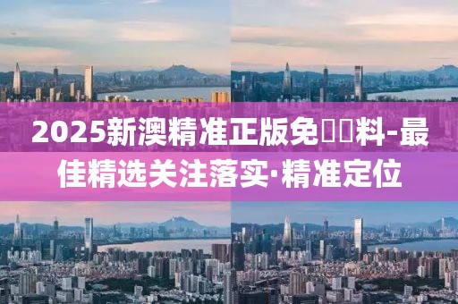 2025新澳精準正版免費資料-最佳精選關(guān)注落實·精準定位