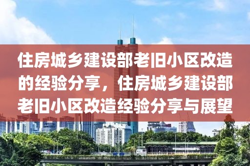 住房城鄉(xiāng)建設(shè)部老舊小區(qū)改造的經(jīng)驗(yàn)分享，住房城鄉(xiāng)建設(shè)部老舊小區(qū)改造經(jīng)驗(yàn)分享與展望
